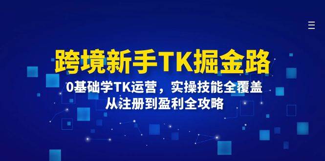 （12287期）跨境新手TK掘金路：0基础学TK运营，实操技能全覆盖，从注册到盈利全攻略-靠谱项目库