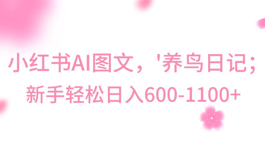 小红书AI图文号‘养鸟日记’，小白轻松日入600+-靠谱项目库