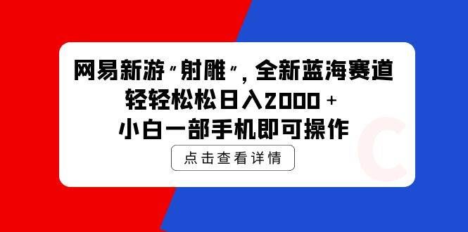 (9936期)网易新游 射雕 全新蓝海赛道,轻松日入2000+小白一部手机即可操作-靠谱项目库
