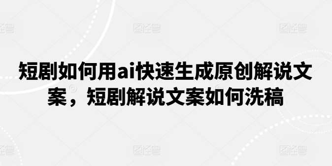 短剧如何用ai快速生成原创解说文案,短剧解说文案如何洗稿-靠谱项目库
