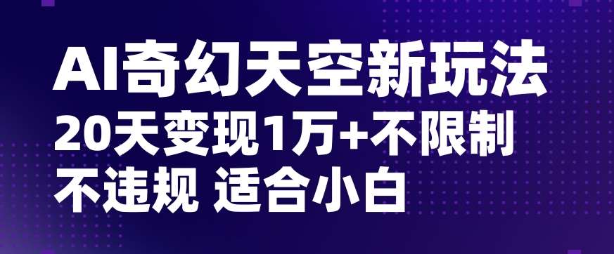 AI奇幻天空，20天变现五位数玩法，不限制不违规不封号玩法，适合小白操作【揭秘】-靠谱项目库