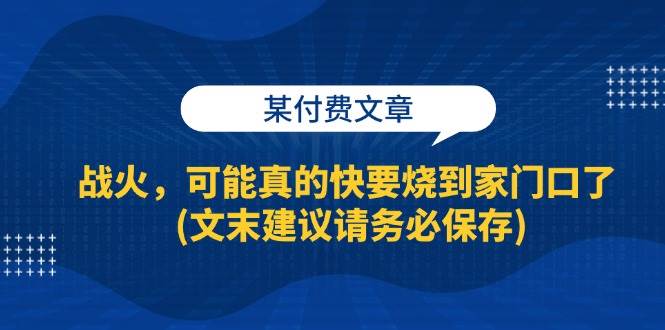 （13008期）某付费文章：战火，可能真的快要烧到家门口了 (文末建议请务必保存)-靠谱项目库