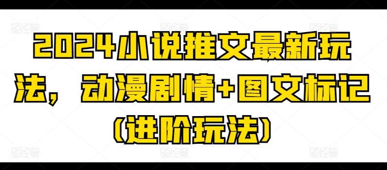 2024小说推文最新玩法，动漫剧情+图文标记(进阶玩法)-靠谱项目库