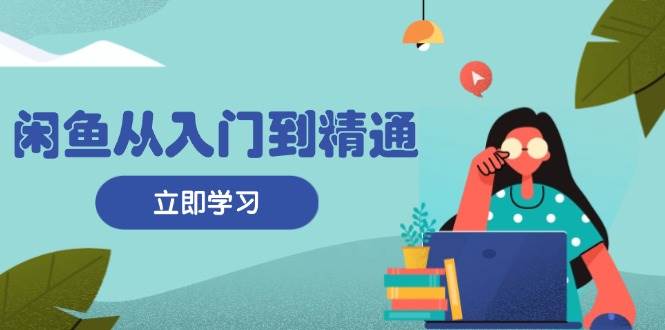 （13305期）闲鱼从入门到精通：掌握商品发布全流程，每日流量获取技巧，快速高效变现-靠谱项目库