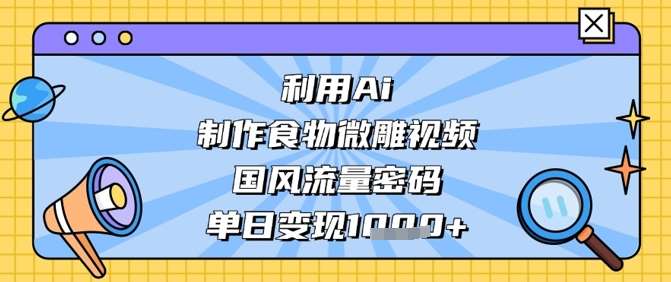 利用Ai制作食物微雕视频，国风流量密码，单日变现数张-靠谱项目库
