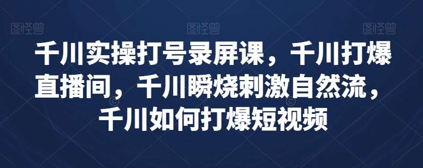 千川实操打号录屏课，千川打爆直播间，千川瞬烧刺激自然流，千川如何打爆短视频-靠谱项目库
