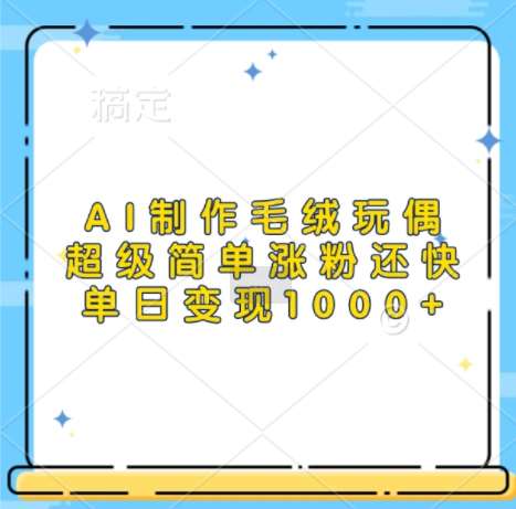 AI制作毛绒玩偶,超级简单涨粉还快,单日变现1k-靠谱项目库