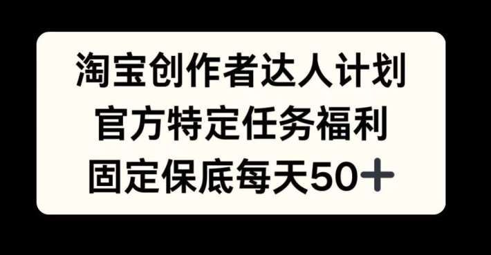 淘宝创作者达人计划，官方特定任务福利，固定保底每天50+【揭秘】-靠谱项目库