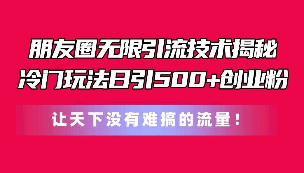 （11031期）朋友圈无限引流技术揭秘，一个冷门玩法日引500+创业粉，让天下没有难搞...-靠谱项目库