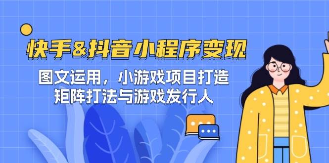 快手&抖音-小程序变现 图文运用/小游戏项目打造/矩阵打法与游戏发行人-靠谱项目库