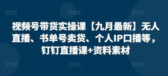 视频号带货实操课【九月最新】无人直播、书单号卖货、个人IP口播等，钉钉直播课+资料素材-靠谱项目库