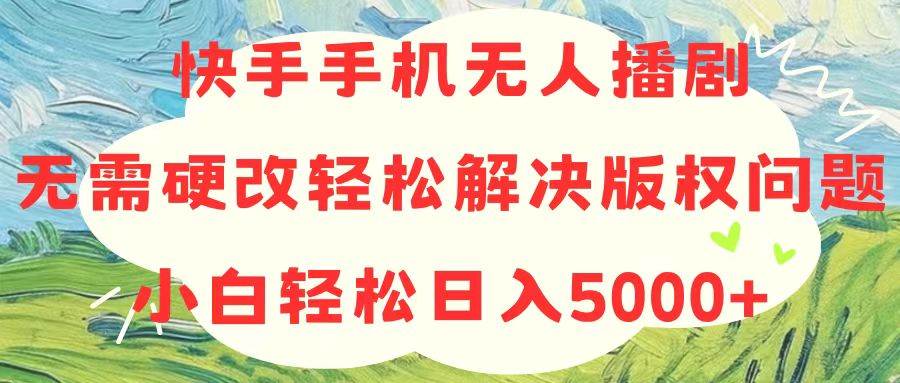 （10979期）快手手机无人播剧，无需硬改，轻松解决版权问题，小白轻松日入5000+-靠谱项目库