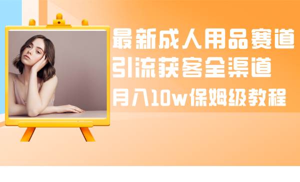 (8309期)最新成人用品赛道引流获客全渠道,月入10w保姆级教程-靠谱项目库