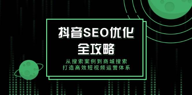 (14023期)抖音 SEO优化全攻略,从搜索案例到商城搜索,打造高效短视频运营体系-靠谱项目库