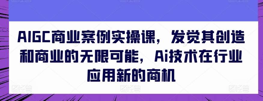 AIGC商业案例实操课，发觉其创造和商业的无限可能，Ai技术在行业应用新的商机-靠谱项目库