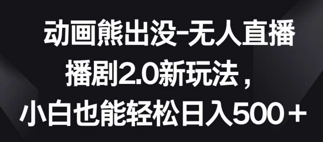 动画熊出没-无人直播播剧2.0新玩法,小白也能轻松日入500+【揭秘】-靠谱项目库