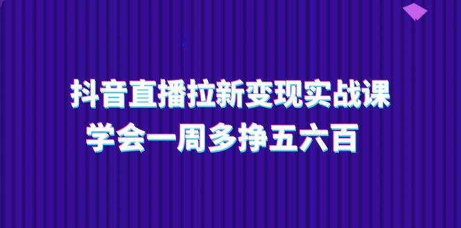 抖音直播拉新变现实操课，学会一周多挣五六百（15节课）-靠谱项目库