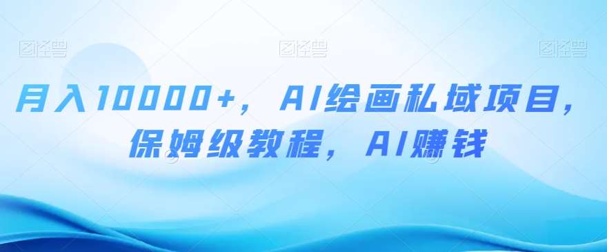 月入10000+，AI绘画私域项目，保姆级教程，AI赚钱【揭秘】-靠谱项目库