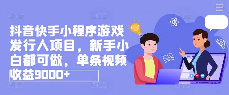 抖音快手小程序游戏发行人项目，新手小白都可做，单条视频收益9000+-靠谱项目库