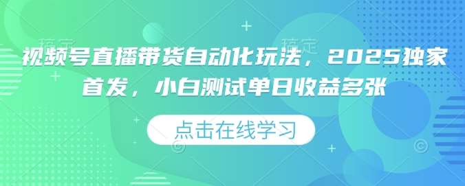 视频号直播带货自动化玩法，2025独家首发，小白测试单日收益多张【揭秘】-靠谱项目库