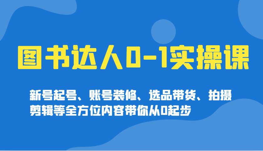 图书达人0-1实操课，新号起号、账号装修、选品带货、拍摄剪辑等全方位内容带你从0起步-靠谱项目库