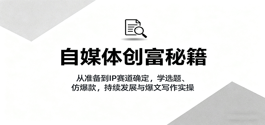 自媒体创富秘籍:从准备到IP赛道确定,学选题、仿爆款,持续发展与爆文写作实操-靠谱项目库