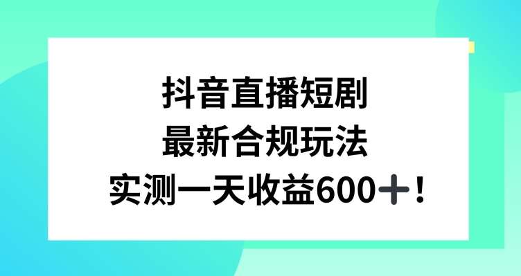 抖音直播短剧最新合规玩法,实测一天变现600+,教程+素材全解析【揭秘】-靠谱项目库
