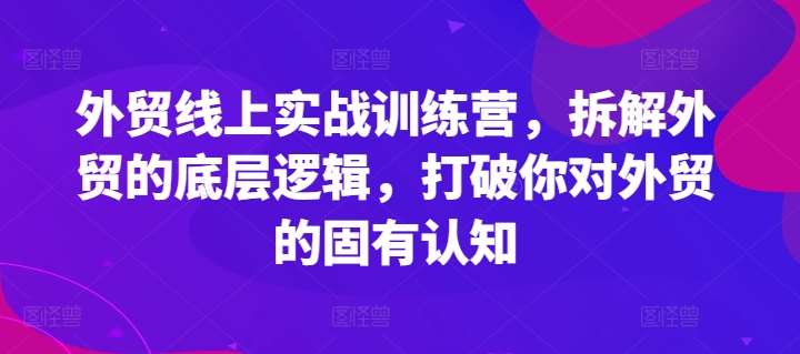 外贸线上实战训练营，拆解外贸的底层逻辑，打破你对外贸的固有认知-靠谱项目库