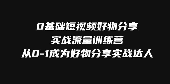 （7792期）0基础短视频好物分享实战流量训练营，从0-1成为好物分享实战达人-靠谱项目库