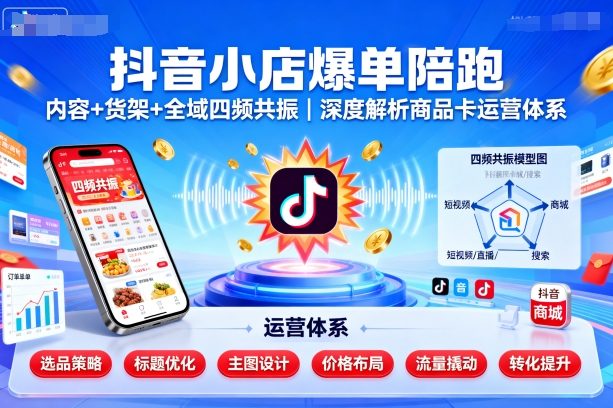 抖音小店爆单陪跑，内容＋货架＋全域四频共振，深度解析抖音商品卡运营体系-靠谱项目库