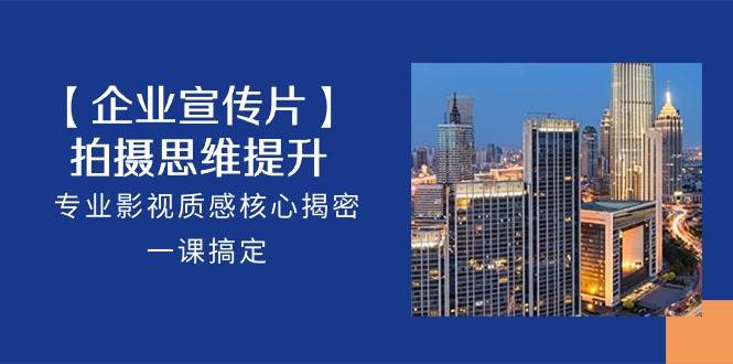 【企业宣传片】拍摄思维提升，专业影视质感核心揭密，一课搞定（18节）-靠谱项目库