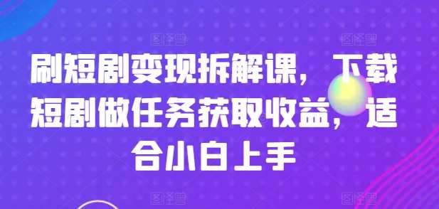 刷短剧变现拆解课，下载短剧做任务获取收益，适合小白上手-靠谱项目库