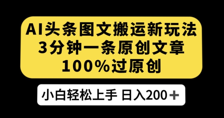 AI头条图文搬运新玩法，3分钟一条原创文章，100%过原创轻松日入200+【揭秘】-靠谱项目库