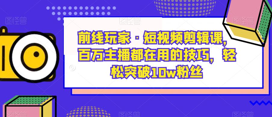 前线玩家·短视频剪辑课，百万主播都在用的技巧，轻松突破10w粉丝-靠谱项目库