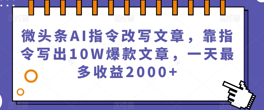 微头条AI指令改写文章,靠指令写出10W爆款文章,一天最多收益2000+【揭秘】-靠谱项目库