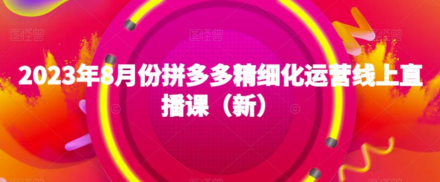 2023年8月份拼多多精细化运营线上直播课（新）-靠谱项目库