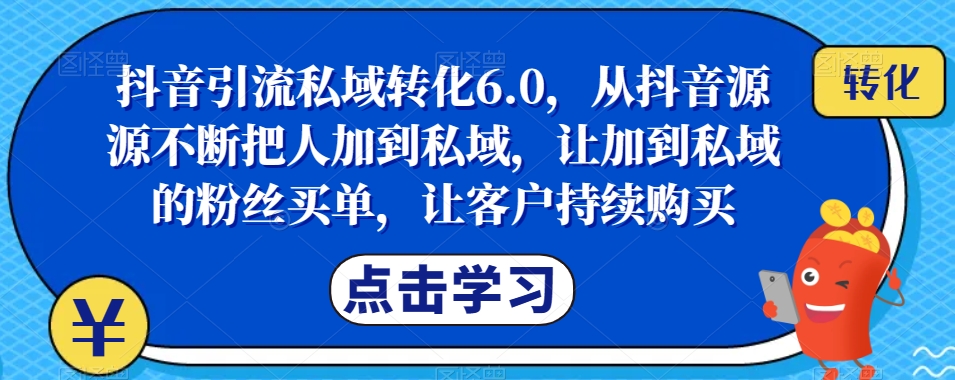 抖音引流私域转化6.0，从抖音源源不断把人加到私域，让加到私域的粉丝买单，让客户持续购买-靠谱项目库