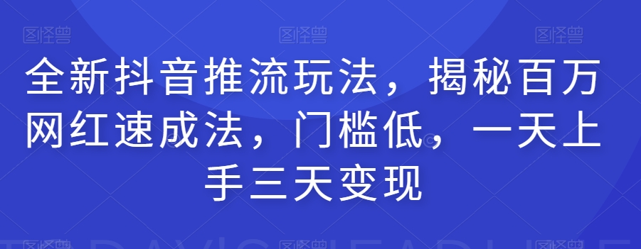 全新抖音推流玩法,揭秘百万网红速成法,门槛低,一天上手三天变现-靠谱项目库