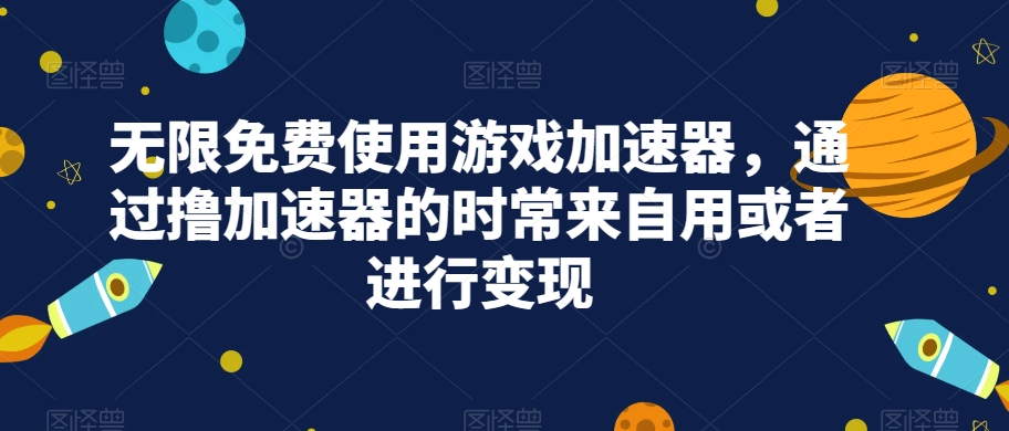 无限免费使用游戏加速器,通过撸加速器的时常来自用或者进行变现-靠谱项目库