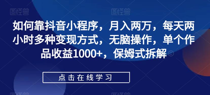 如何靠抖音小程序，月入两万，每天两小时多种变现方式，无脑操作，单个作品收益1000+，保姆式拆解-靠谱项目库