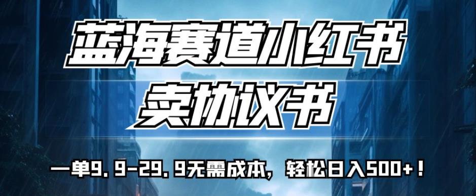 蓝海赛道小红书卖协议书，一单9.9-29.9无需成本，轻松日入500+!【揭秘】-靠谱项目库