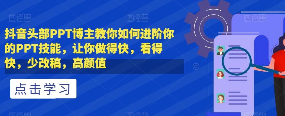 抖音头部PPT博主教你如何进阶你的PPT技能,让你做得快,看得快,少改稿,高颜值-靠谱项目库