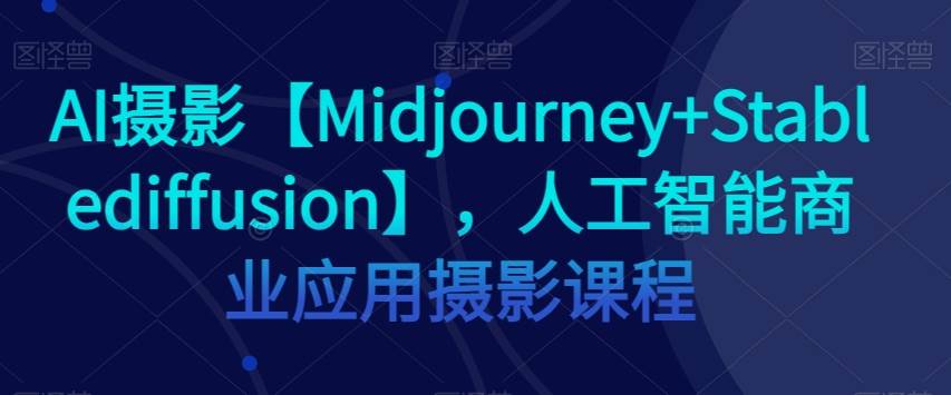 AI摄影【Midjourney+Stablediffusion】，人工智能商业应用摄影课程-靠谱项目库