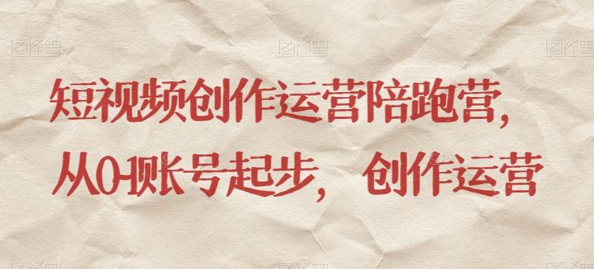 短视频创作运营陪跑营,从0~1账号起步,创作运营-靠谱项目库