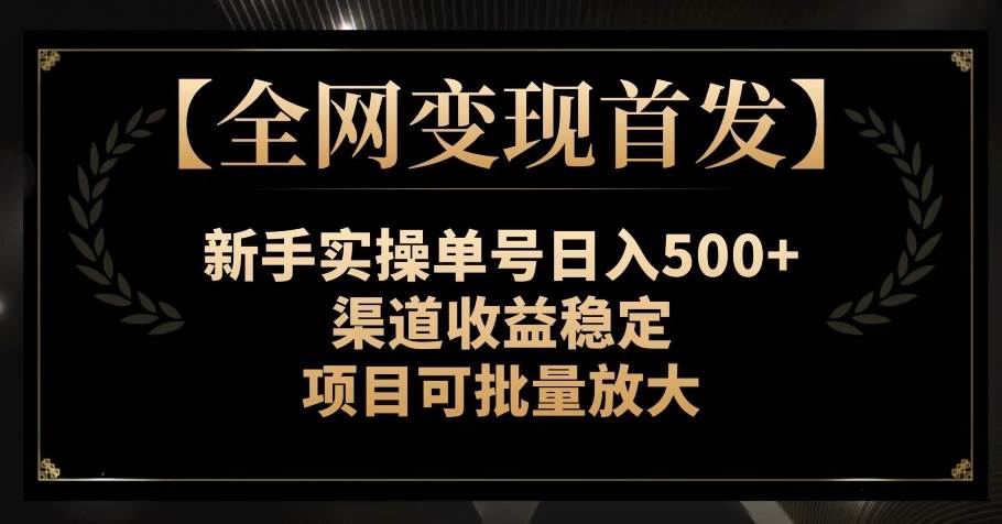 【全网变现首发】新手实操单号日入500+,渠道收益稳定,项目可批量放大【揭秘】-靠谱项目库