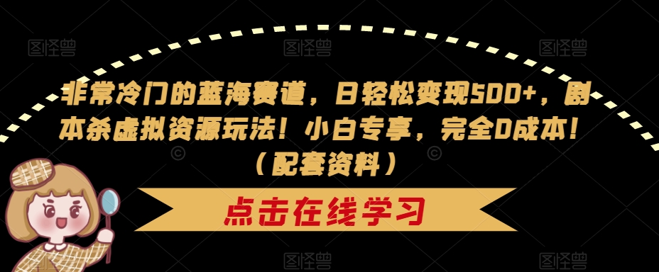 非常冷门的蓝海赛道，日轻松变现500+，剧本杀虚拟资源玩法！小白专享，完全0成本！（配套资料）-靠谱项目库