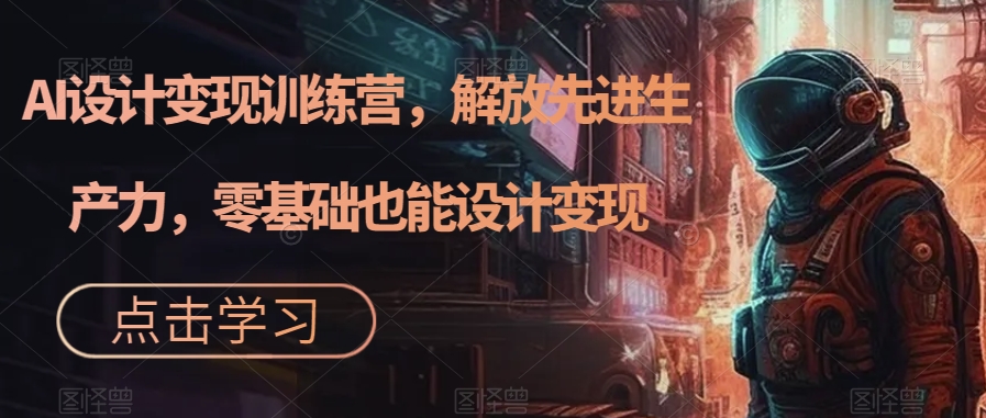 AI设计变现训练营，解放先进生产力，零基础也能设计变现-靠谱项目库