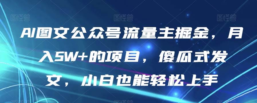 AI图文公众号流量主掘金，月入5W+的项目，傻瓜-靠谱项目库