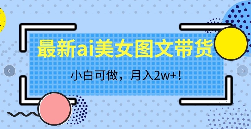 最新ai美女图文带货，小白可做，月入2w＋【揭秘】-靠谱项目库