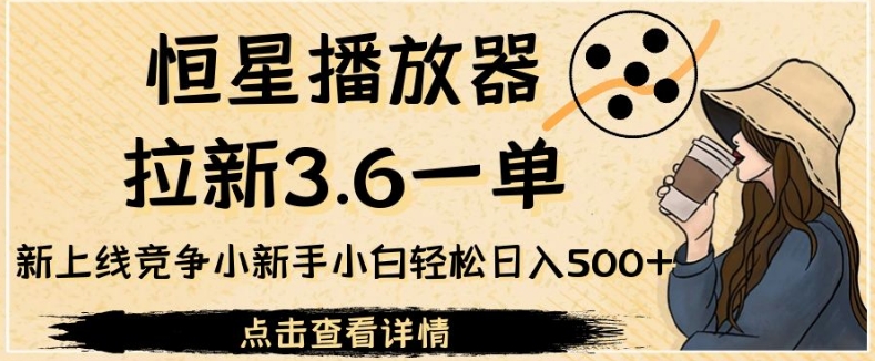 恒星播放器拉新3.6一单,新上线竞争小新手小白轻松日入500+【揭秘】-靠谱项目库
